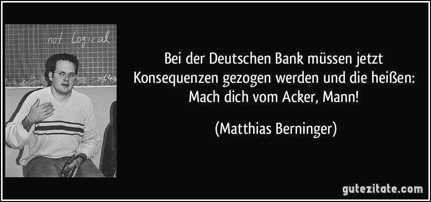 Bei der Deutschen Bank müssen jetzt Konsequenzen gezogen werden und die heißen: Mach dich vom Acker, Mann! (Matthias Berninger)