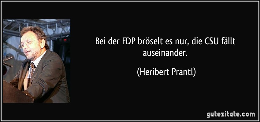 Bei der FDP bröselt es nur, die CSU fällt auseinander. (Heribert Prantl)