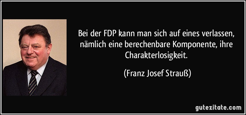 Bei der FDP kann man sich auf eines verlassen, nämlich eine berechenbare Komponente, ihre Charakterlosigkeit. (Franz Josef Strauß)