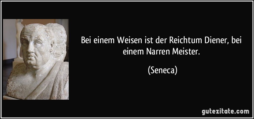 Bei einem Weisen ist der Reichtum Diener, bei einem Narren Meister. (Seneca)