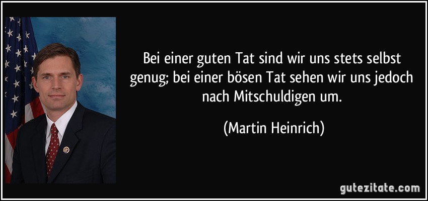 Bei einer guten Tat sind wir uns stets selbst genug; bei einer bösen Tat sehen wir uns jedoch nach Mitschuldigen um. (Martin Heinrich)