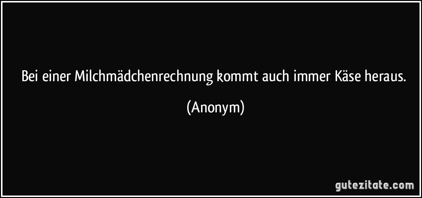 Bei einer Milchmädchenrechnung kommt auch immer Käse heraus. (Anonym)