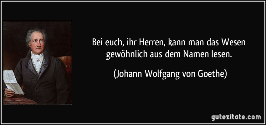 Bei euch, ihr Herren, kann man das Wesen gewöhnlich aus dem Namen lesen. (Johann Wolfgang von Goethe)