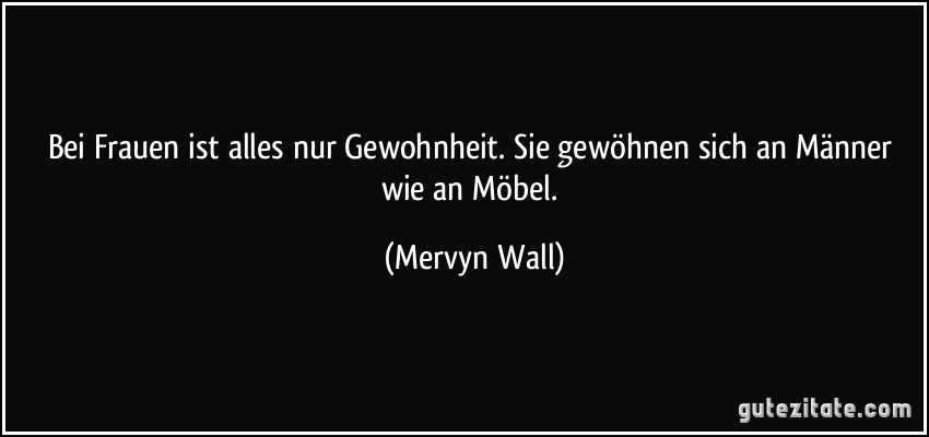 Bei Frauen ist alles nur Gewohnheit. Sie gewöhnen sich an Männer wie an Möbel. (Mervyn Wall)