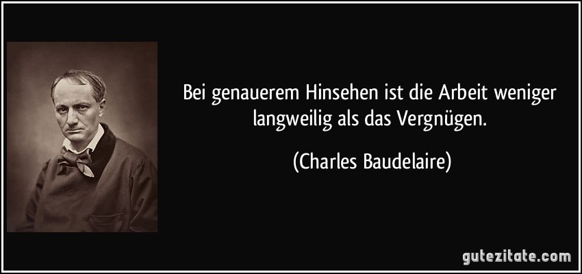 Bei genauerem Hinsehen ist die Arbeit weniger langweilig als das Vergnügen. (Charles Baudelaire)
