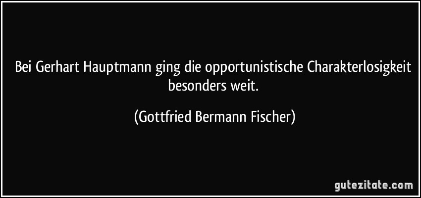 Bei Gerhart Hauptmann ging die opportunistische Charakterlosigkeit besonders weit. (Gottfried Bermann Fischer)