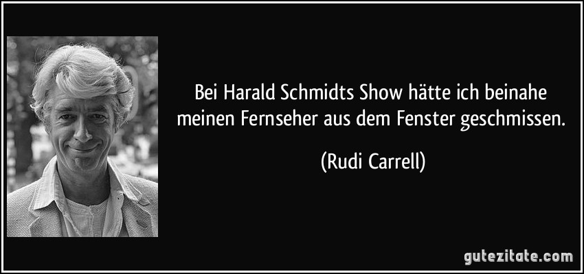Bei Harald Schmidts Show hätte ich beinahe meinen Fernseher aus dem Fenster geschmissen. (Rudi Carrell)