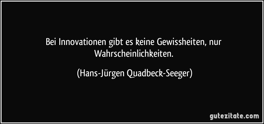 Bei Innovationen gibt es keine Gewissheiten, nur Wahrscheinlichkeiten. (Hans-Jürgen Quadbeck-Seeger)