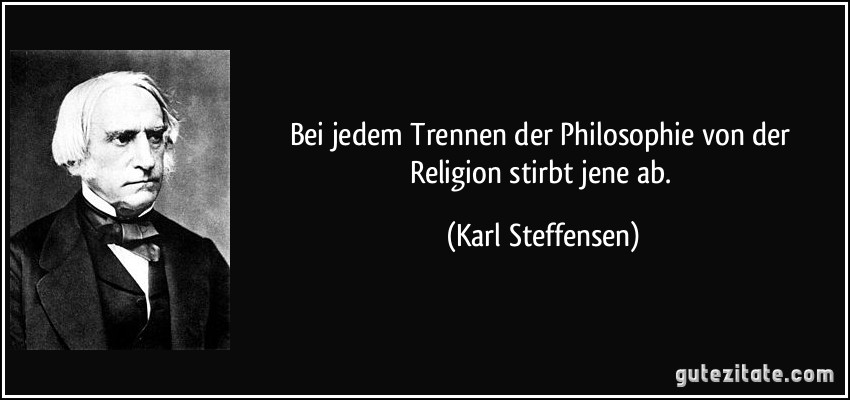 Bei jedem Trennen der Philosophie von der Religion stirbt jene ab. (Karl Steffensen)