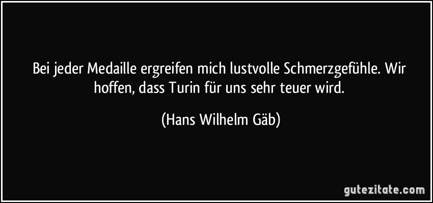 Bei jeder Medaille ergreifen mich lustvolle Schmerzgefühle. Wir hoffen, dass Turin für uns sehr teuer wird. (Hans Wilhelm Gäb)