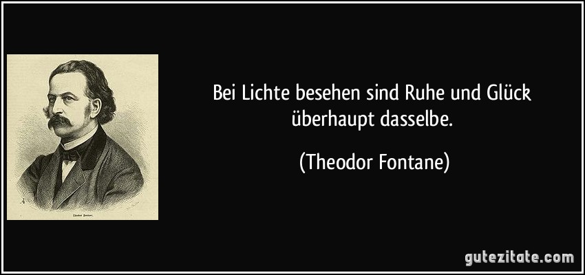 Bei Lichte besehen sind Ruhe und Glück überhaupt dasselbe. (Theodor Fontane)