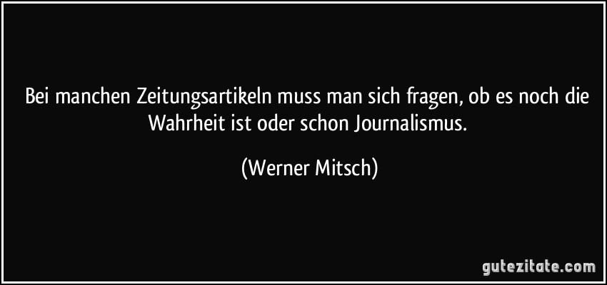 Bei manchen Zeitungsartikeln muss man sich fragen, ob es noch die Wahrheit ist oder schon Journalismus. (Werner Mitsch)