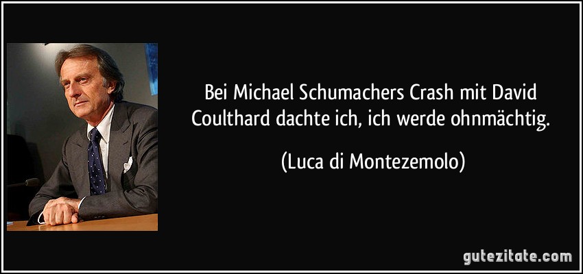 Bei Michael Schumachers Crash mit David Coulthard dachte ich, ich werde ohnmächtig. (Luca di Montezemolo)