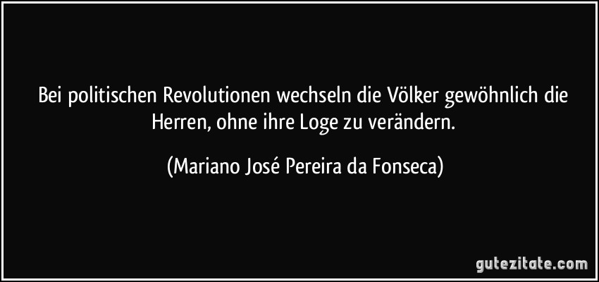 Bei politischen Revolutionen wechseln die Völker gewöhnlich die Herren, ohne ihre Loge zu verändern. (Mariano José Pereira da Fonseca)