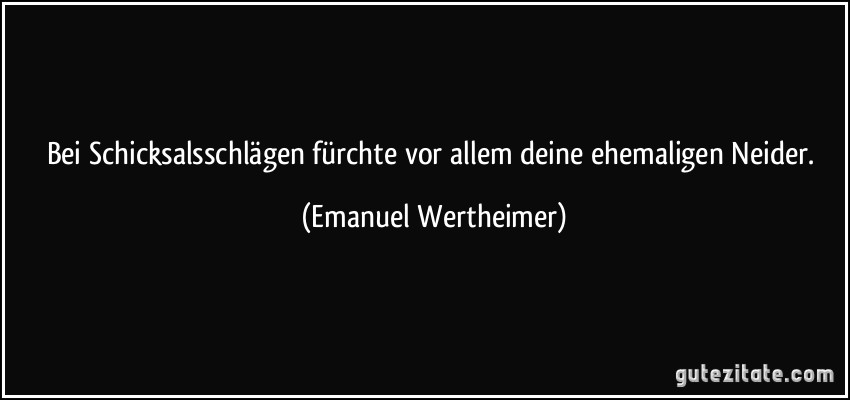 Bei Schicksalsschlägen fürchte vor allem deine ehemaligen Neider. (Emanuel Wertheimer)