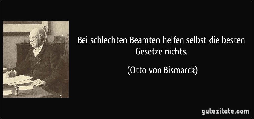 Bei schlechten Beamten helfen selbst die besten Gesetze nichts. (Otto von Bismarck)