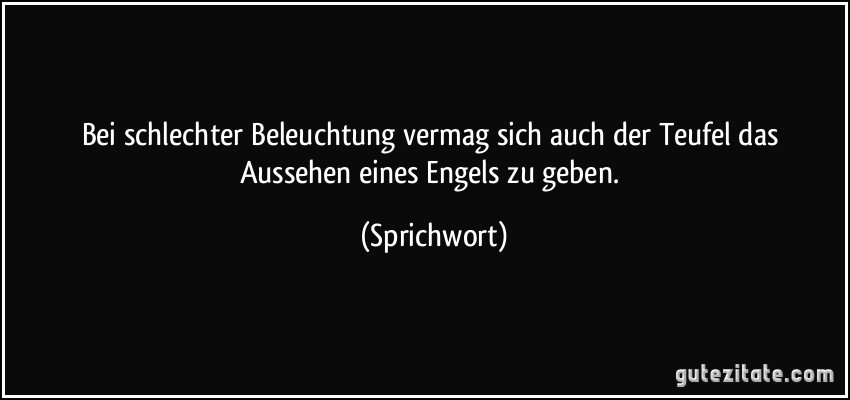 Bei schlechter Beleuchtung vermag sich auch der Teufel das Aussehen eines Engels zu geben. (Sprichwort)