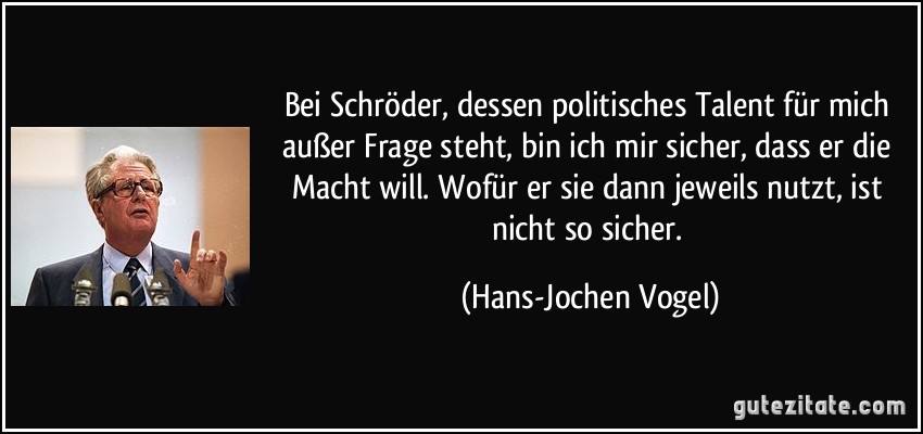 Bei Schröder, dessen politisches Talent für mich außer Frage steht, bin ich mir sicher, dass er die Macht will. Wofür er sie dann jeweils nutzt, ist nicht so sicher. (Hans-Jochen Vogel)