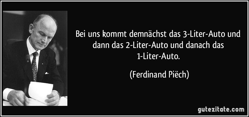 Bei uns kommt demnächst das 3-Liter-Auto und dann das 2-Liter-Auto und danach das 1-Liter-Auto. (Ferdinand Piëch)