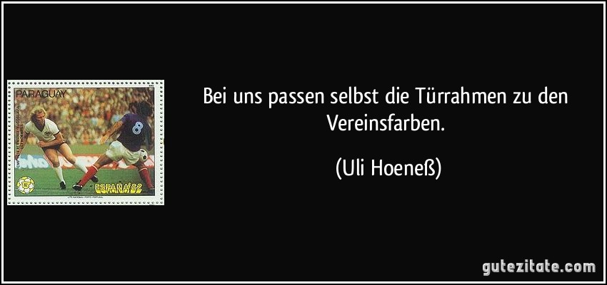 Bei uns passen selbst die Türrahmen zu den Vereinsfarben. (Uli Hoeneß)