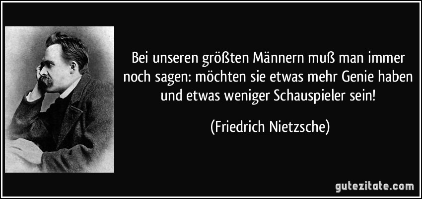 Bei unseren größten Männern muß man immer noch sagen: möchten sie etwas mehr Genie haben und etwas weniger Schauspieler sein! (Friedrich Nietzsche)