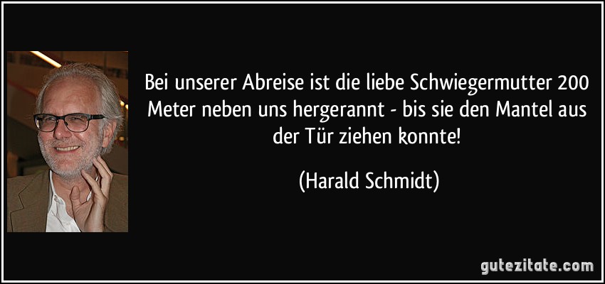 Bei unserer Abreise ist die liebe Schwiegermutter 200 Meter neben uns hergerannt - bis sie den Mantel aus der Tür ziehen konnte! (Harald Schmidt)