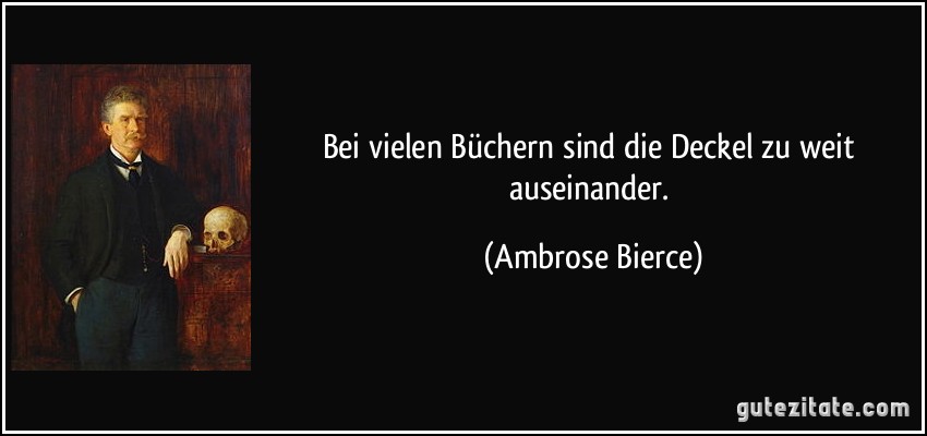 Bei vielen Büchern sind die Deckel zu weit auseinander. (Ambrose Bierce)