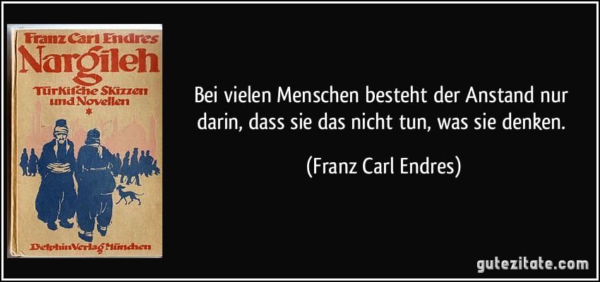 Bei vielen Menschen besteht der Anstand nur darin, dass sie das nicht tun, was sie denken. (Franz Carl Endres)