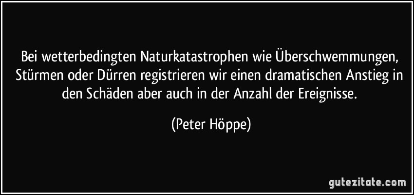 Bei wetterbedingten Naturkatastrophen wie Überschwemmungen, Stürmen oder Dürren registrieren wir einen dramatischen Anstieg in den Schäden aber auch in der Anzahl der Ereignisse. (Peter Höppe)