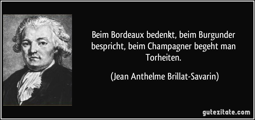 Beim Bordeaux bedenkt, beim Burgunder bespricht, beim Champagner begeht man Torheiten. (Jean Anthelme Brillat-Savarin)