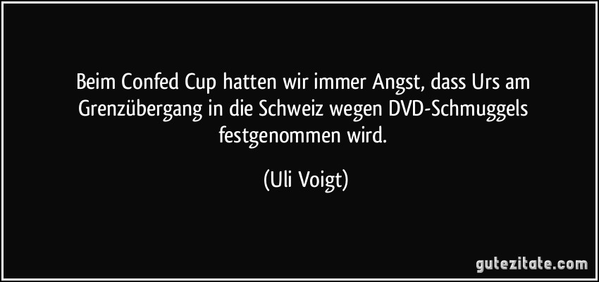 Beim Confed Cup hatten wir immer Angst, dass Urs am Grenzübergang in die Schweiz wegen DVD-Schmuggels festgenommen wird. (Uli Voigt)
