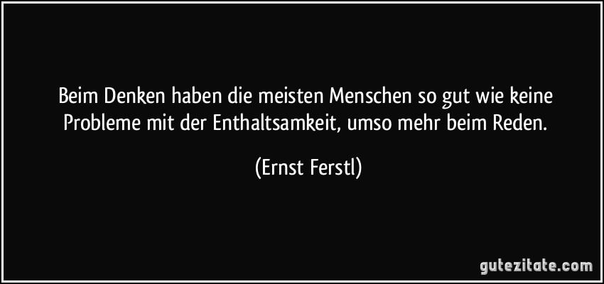 Beim Denken haben die meisten Menschen so gut wie keine Probleme mit der Enthaltsamkeit, umso mehr beim Reden. (Ernst Ferstl)