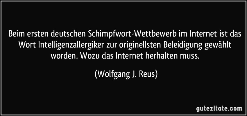 Beim ersten deutschen Schimpfwort-Wettbewerb im Internet ist das Wort Intelligenzallergiker zur originellsten Beleidigung gewählt worden. Wozu das Internet herhalten muss. (Wolfgang J. Reus)