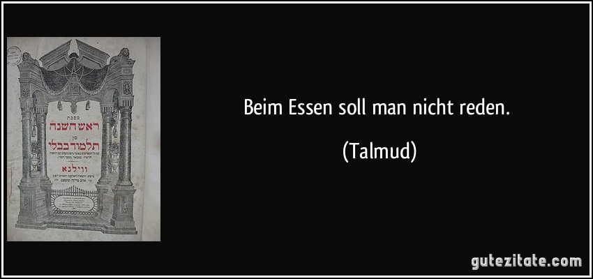 Beim Essen soll man nicht reden. (Talmud)