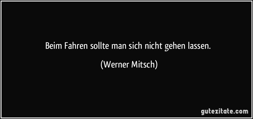 Beim Fahren sollte man sich nicht gehen lassen. (Werner Mitsch)