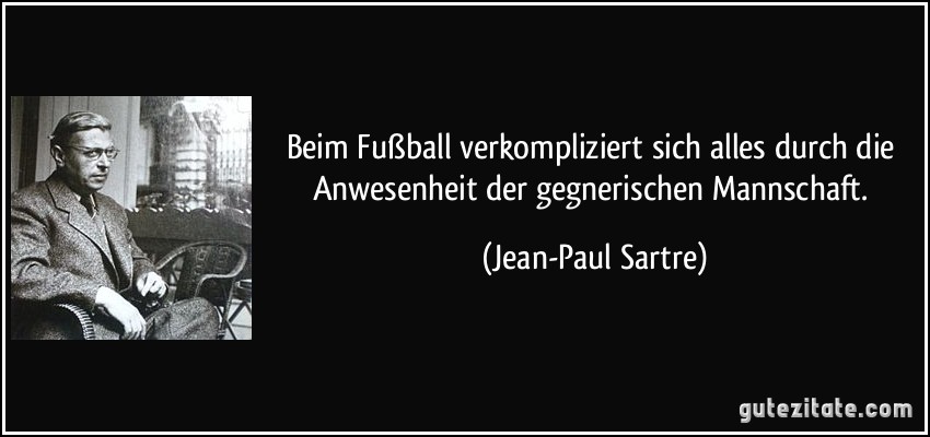 Beim Fußball verkompliziert sich alles durch die Anwesenheit der gegnerischen Mannschaft. (Jean-Paul Sartre)