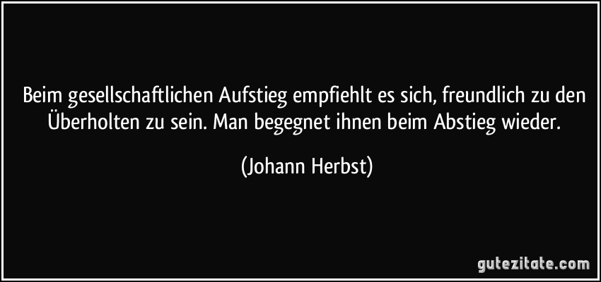 Beim gesellschaftlichen Aufstieg empfiehlt es sich, freundlich zu den Überholten zu sein. Man begegnet ihnen beim Abstieg wieder. (Johann Herbst)