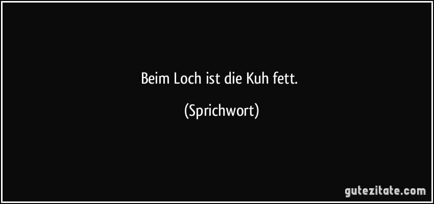 Beim Loch ist die Kuh fett. (Sprichwort)