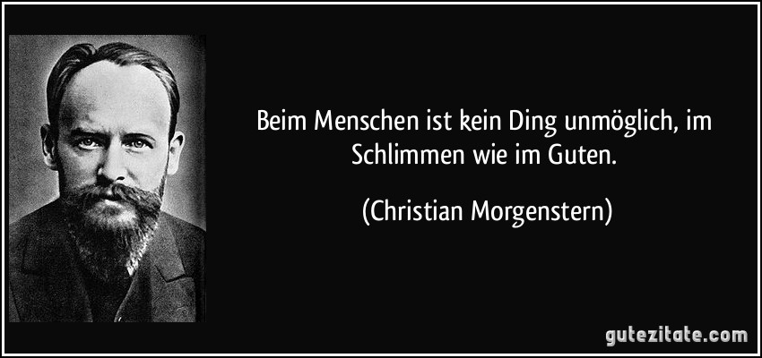 Beim Menschen ist kein Ding unmöglich, im Schlimmen wie im Guten. (Christian Morgenstern)