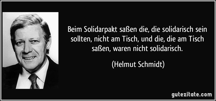 Beim Solidarpakt saßen die, die solidarisch sein sollten, nicht am Tisch, und die, die am Tisch saßen, waren nicht solidarisch. (Helmut Schmidt)