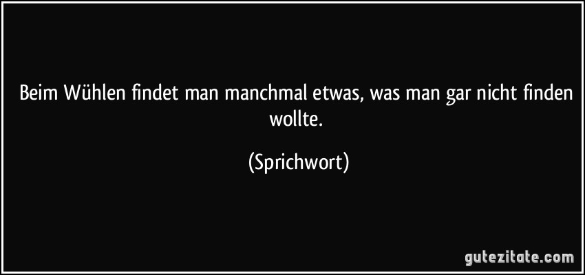 Beim Wühlen findet man manchmal etwas, was man gar nicht finden wollte. (Sprichwort)