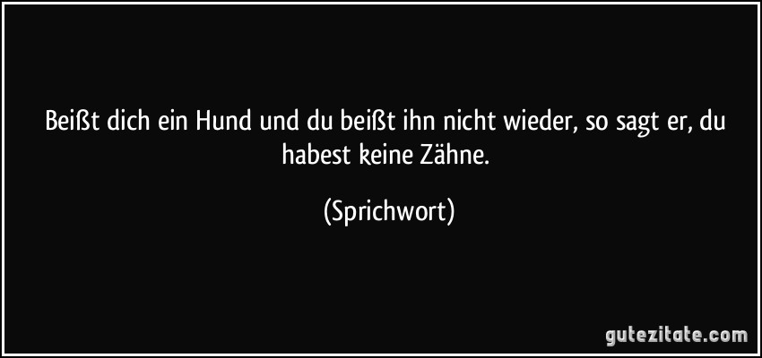 Beißt dich ein Hund und du beißt ihn nicht wieder, so sagt er, du habest keine Zähne. (Sprichwort)