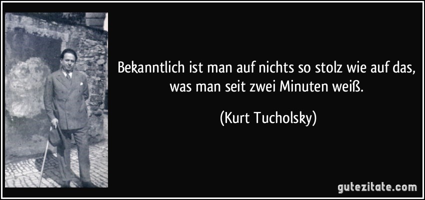 Bekanntlich ist man auf nichts so stolz wie auf das, was man seit zwei Minuten weiß. (Kurt Tucholsky)