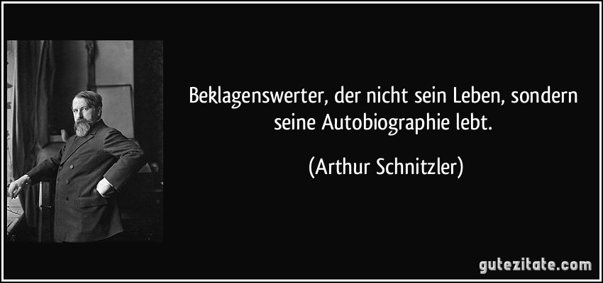 Beklagenswerter, der nicht sein Leben, sondern seine Autobiographie lebt. (Arthur Schnitzler)