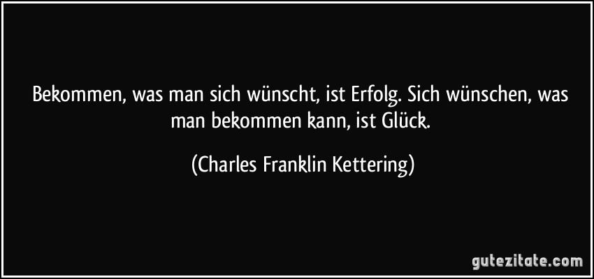 Bekommen, was man sich wünscht, ist Erfolg. Sich wünschen, was man bekommen kann, ist Glück. (Charles Franklin Kettering)