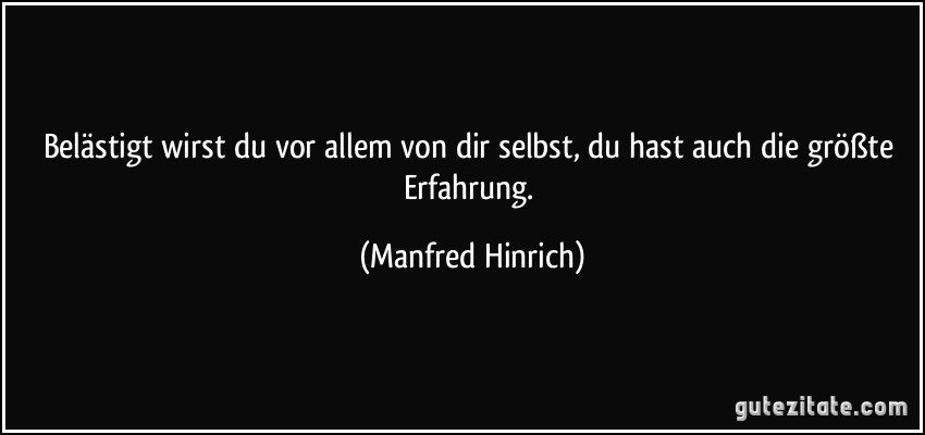 Belästigt wirst du vor allem von dir selbst, du hast auch die größte Erfahrung. (Manfred Hinrich)