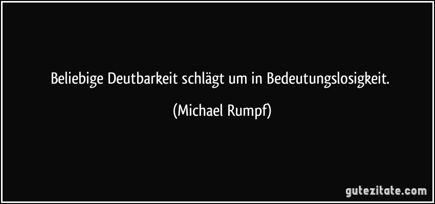 Beliebige Deutbarkeit schlägt um in Bedeutungslosigkeit. (Michael Rumpf)