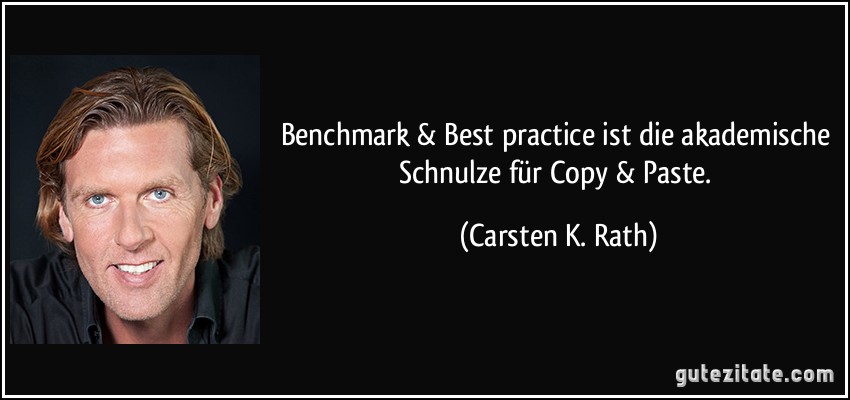 Benchmark & Best practice ist die akademische Schnulze für Copy & Paste. (Carsten K. Rath)