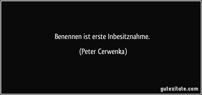 Benennen ist erste Inbesitznahme. (Peter Cerwenka)