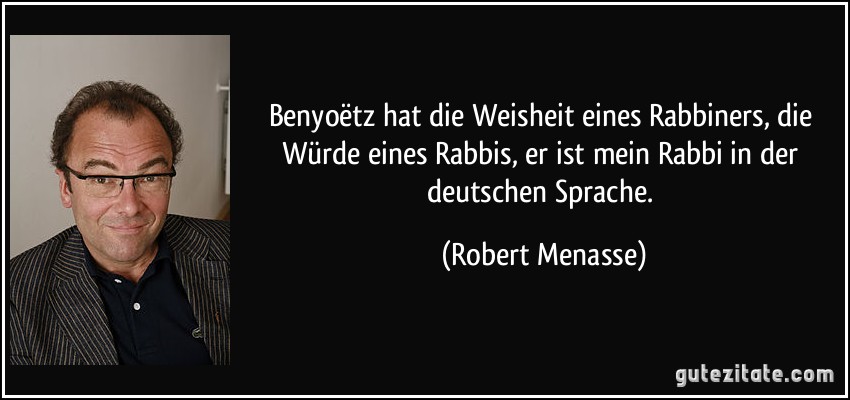 Benyoëtz hat die Weisheit eines Rabbiners, die Würde eines Rabbis, er ist mein Rabbi in der deutschen Sprache. (Robert Menasse)